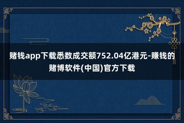 赌钱app下载悉数成交额752.04亿港元-赚钱的赌博软件(中国)官方下载