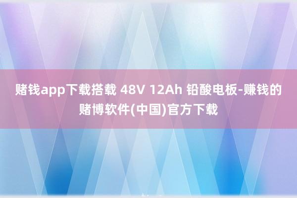 赌钱app下载搭载 48V 12Ah 铅酸电板-赚钱的赌博软件(中国)官方下载
