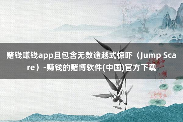 赌钱赚钱app且包含无数逾越式惊吓（Jump Scare）-赚钱的赌博软件(中国)官方下载