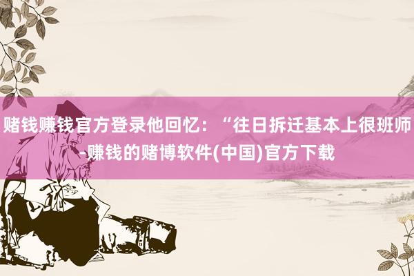 赌钱赚钱官方登录他回忆：“往日拆迁基本上很班师-赚钱的赌博软件(中国)官方下载