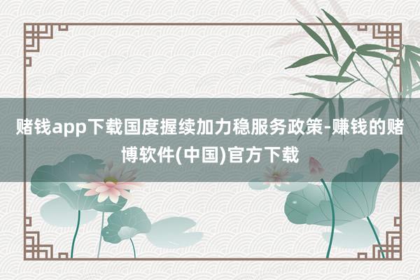 赌钱app下载国度握续加力稳服务政策-赚钱的赌博软件(中国)官方下载
