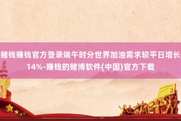 赌钱赚钱官方登录端午时分世界加油需求较平日增长14%-赚钱的赌博软件(中国)官方下载