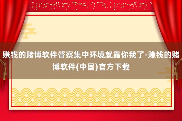 赚钱的赌博软件督察集中环境就靠你我了-赚钱的赌博软件(中国)官方下载