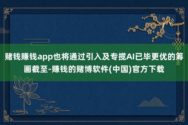 赌钱赚钱app也将通过引入及专揽AI已毕更优的筹画截至-赚钱的赌博软件(中国)官方下载
