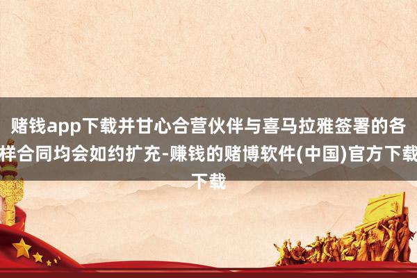 赌钱app下载并甘心合营伙伴与喜马拉雅签署的各样合同均会如约扩充-赚钱的赌博软件(中国)官方下载