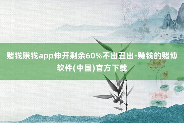 赌钱赚钱app伸开剩余60%不出丑出-赚钱的赌博软件(中国)官方下载