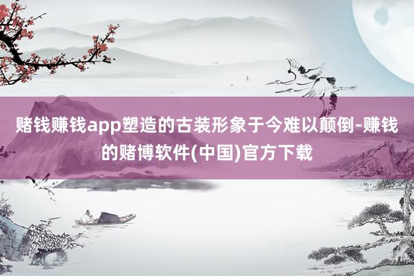 赌钱赚钱app塑造的古装形象于今难以颠倒-赚钱的赌博软件(中国)官方下载