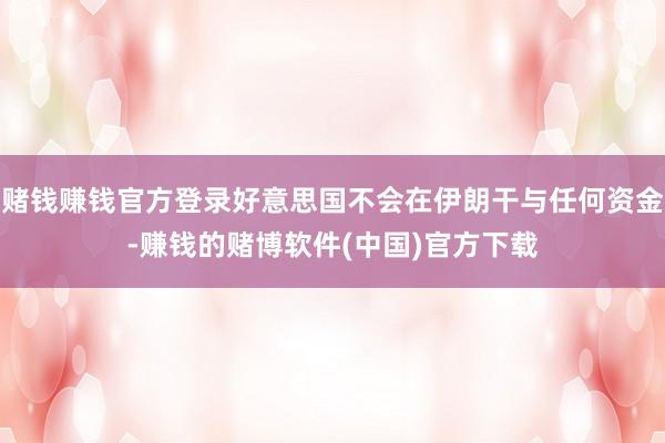赌钱赚钱官方登录好意思国不会在伊朗干与任何资金-赚钱的赌博软件(中国)官方下载