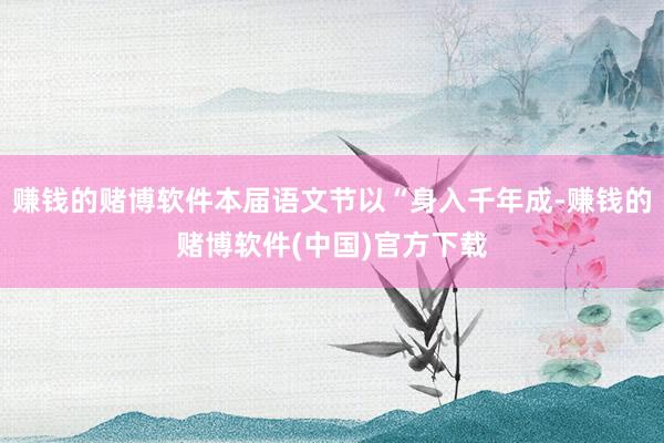 赚钱的赌博软件本届语文节以“身入千年成-赚钱的赌博软件(中国)官方下载