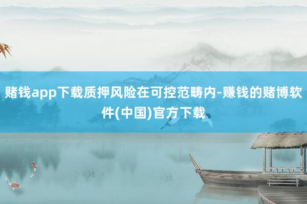 赌钱app下载质押风险在可控范畴内-赚钱的赌博软件(中国)官方下载