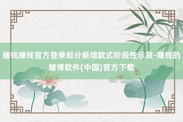 赌钱赚钱官方登录部分新增款式阶段性示寂-赚钱的赌博软件(中国)官方下载