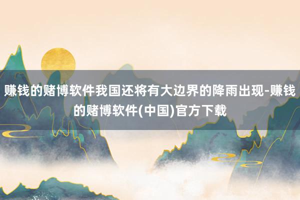 赚钱的赌博软件我国还将有大边界的降雨出现-赚钱的赌博软件(中国)官方下载