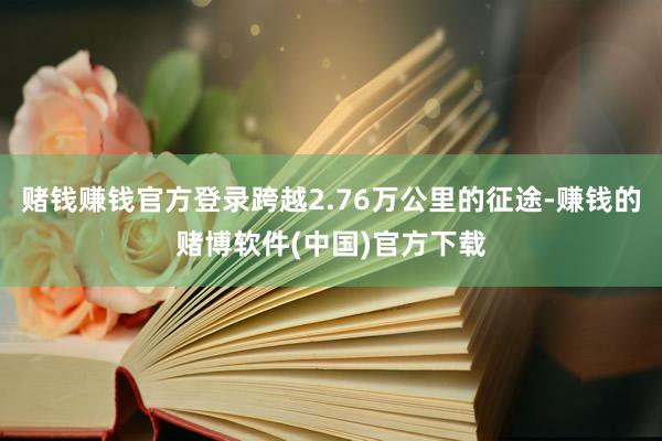 赌钱赚钱官方登录跨越2.76万公里的征途-赚钱的赌博软件(中国)官方下载
