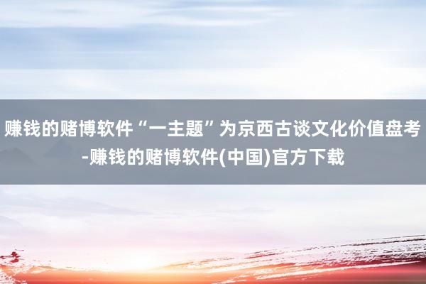 赚钱的赌博软件“一主题”为京西古谈文化价值盘考-赚钱的赌博软件(中国)官方下载