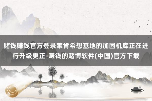 赌钱赚钱官方登录莱肯希想基地的加固机库正在进行升级更正-赚钱的赌博软件(中国)官方下载