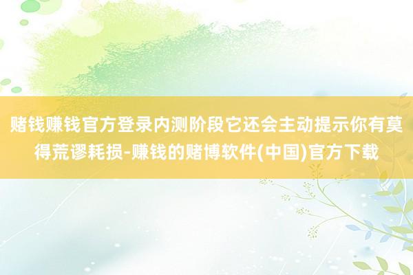 赌钱赚钱官方登录内测阶段它还会主动提示你有莫得荒谬耗损-赚钱的赌博软件(中国)官方下载