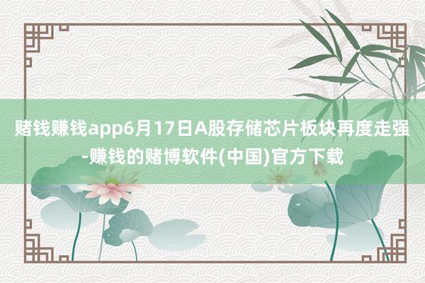 赌钱赚钱app6月17日A股存储芯片板块再度走强-赚钱的赌博软件(中国)官方下载