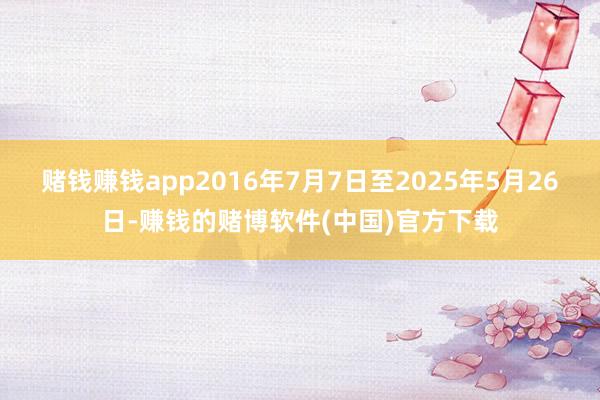 赌钱赚钱app2016年7月7日至2025年5月26日-赚钱的赌博软件(中国)官方下载