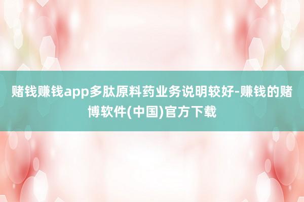 赌钱赚钱app多肽原料药业务说明较好-赚钱的赌博软件(中国)官方下载