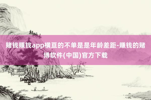 赌钱赚钱app横亘的不单是是年龄差距-赚钱的赌博软件(中国)官方下载