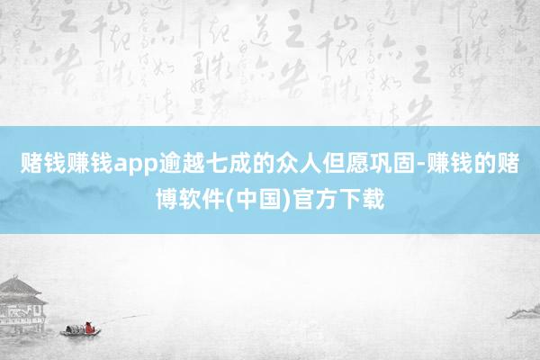 赌钱赚钱app逾越七成的众人但愿巩固-赚钱的赌博软件(中国)官方下载