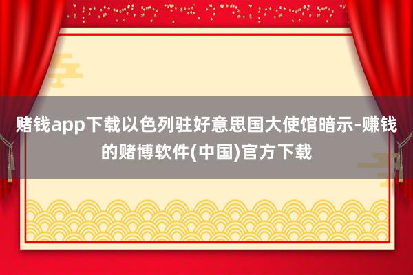 赌钱app下载以色列驻好意思国大使馆暗示-赚钱的赌博软件(中国)官方下载