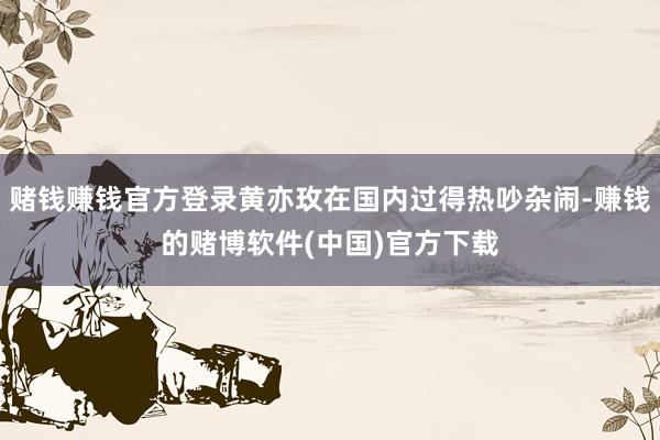 赌钱赚钱官方登录黄亦玫在国内过得热吵杂闹-赚钱的赌博软件(中国)官方下载