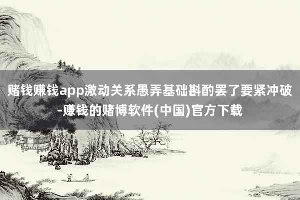 赌钱赚钱app激动关系愚弄基础斟酌罢了要紧冲破-赚钱的赌博软件(中国)官方下载