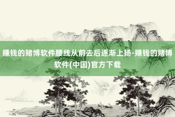 赚钱的赌博软件腰线从前去后逐渐上扬-赚钱的赌博软件(中国)官方下载