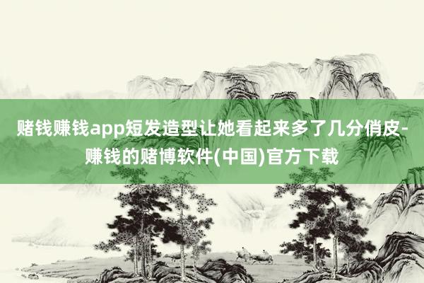 赌钱赚钱app短发造型让她看起来多了几分俏皮-赚钱的赌博软件(中国)官方下载