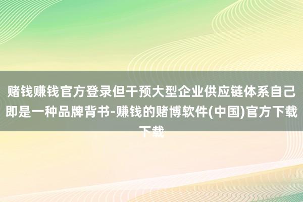 赌钱赚钱官方登录但干预大型企业供应链体系自己即是一种品牌背书-赚钱的赌博软件(中国)官方下载