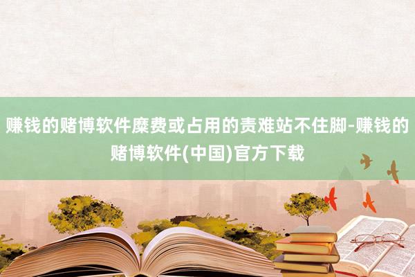 赚钱的赌博软件糜费或占用的责难站不住脚-赚钱的赌博软件(中国)官方下载