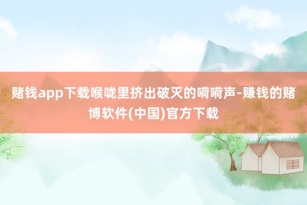 赌钱app下载喉咙里挤出破灭的嗬嗬声-赚钱的赌博软件(中国)官方下载
