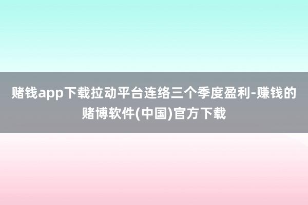 赌钱app下载拉动平台连络三个季度盈利-赚钱的赌博软件(中国)官方下载