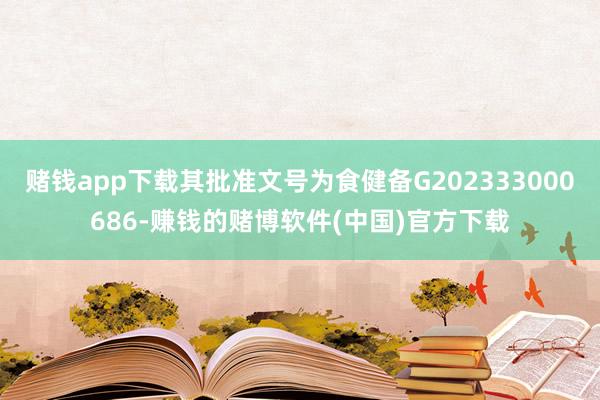 赌钱app下载其批准文号为食健备G202333000686-赚钱的赌博软件(中国)官方下载