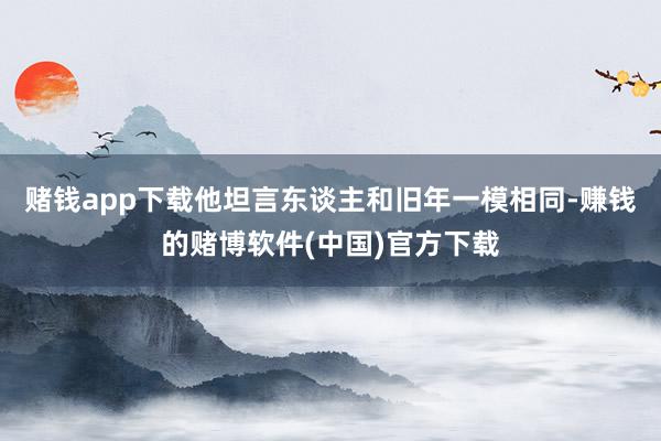赌钱app下载他坦言东谈主和旧年一模相同-赚钱的赌博软件(中国)官方下载