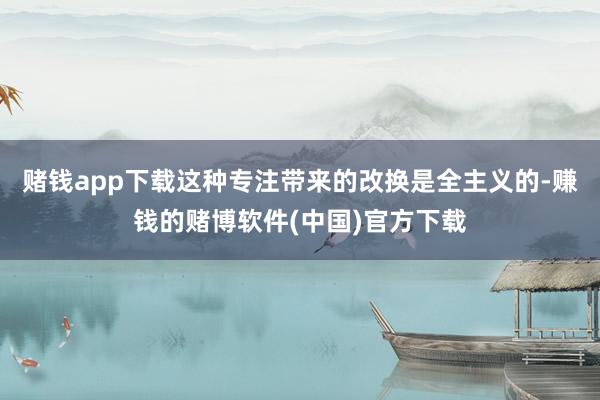 赌钱app下载这种专注带来的改换是全主义的-赚钱的赌博软件(中国)官方下载