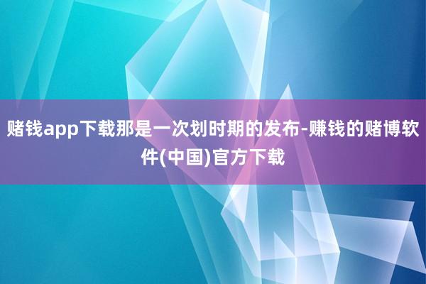 赌钱app下载那是一次划时期的发布-赚钱的赌博软件(中国)官方下载