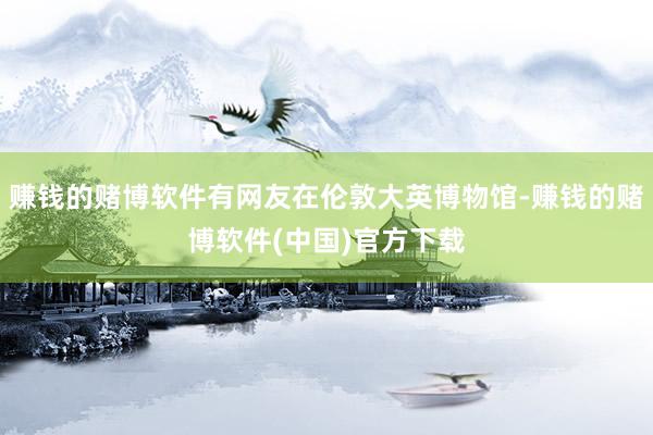 赚钱的赌博软件有网友在伦敦大英博物馆-赚钱的赌博软件(中国)官方下载