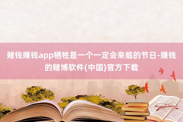 赌钱赚钱app牺牲是一个一定会来临的节日-赚钱的赌博软件(中国)官方下载