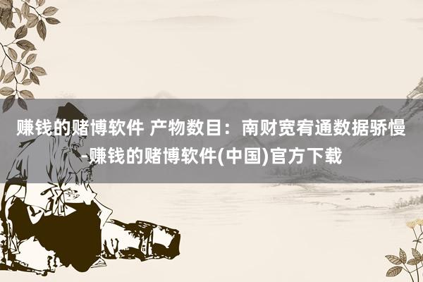 赚钱的赌博软件 　　产物数目：南财宽宥通数据骄慢-赚钱的赌博软件(中国)官方下载