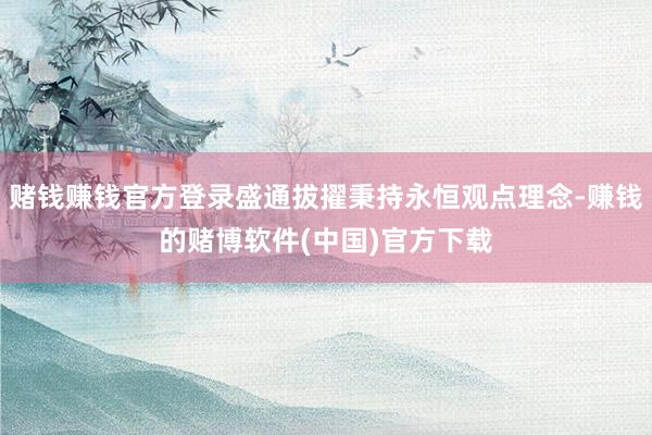 赌钱赚钱官方登录盛通拔擢秉持永恒观点理念-赚钱的赌博软件(中国)官方下载