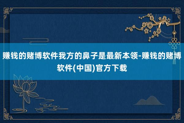 赚钱的赌博软件我方的鼻子是最新本领-赚钱的赌博软件(中国)官方下载
