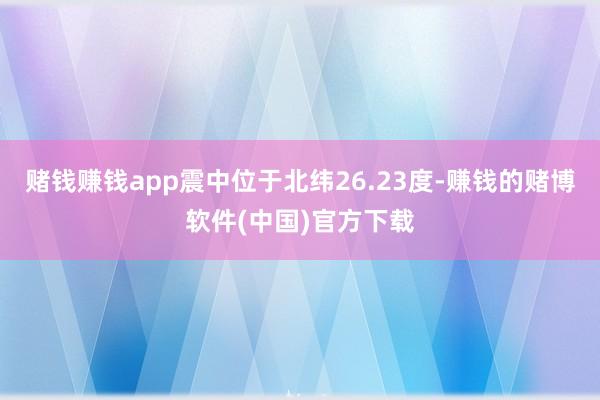 赌钱赚钱app震中位于北纬26.23度-赚钱的赌博软件(中国)官方下载