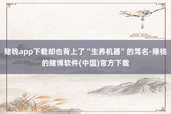 赌钱app下载却也背上了“生养机器”的骂名-赚钱的赌博软件(中国)官方下载