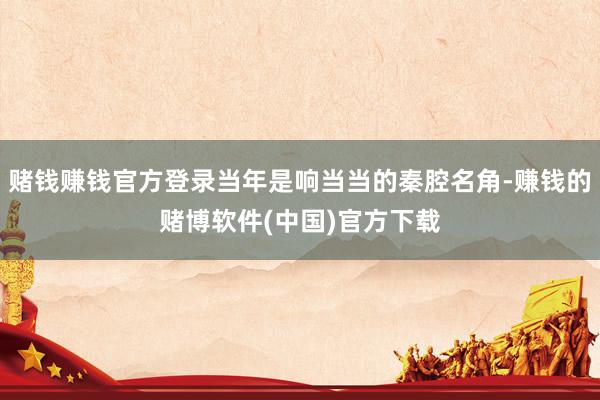 赌钱赚钱官方登录当年是响当当的秦腔名角-赚钱的赌博软件(中国)官方下载