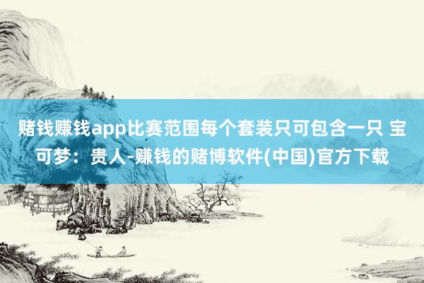 赌钱赚钱app比赛范围每个套装只可包含一只 宝可梦：贵人-赚钱的赌博软件(中国)官方下载