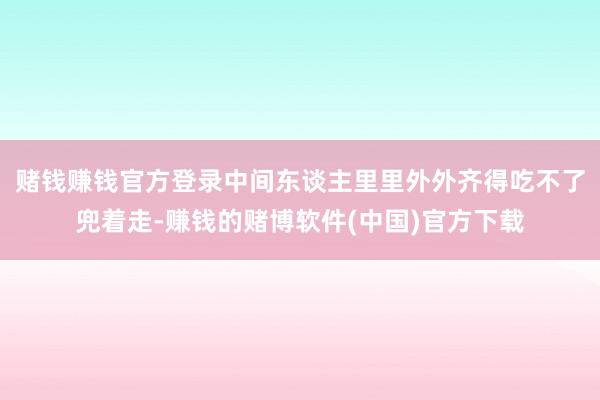 赌钱赚钱官方登录中间东谈主里里外外齐得吃不了兜着走-赚钱的赌博软件(中国)官方下载