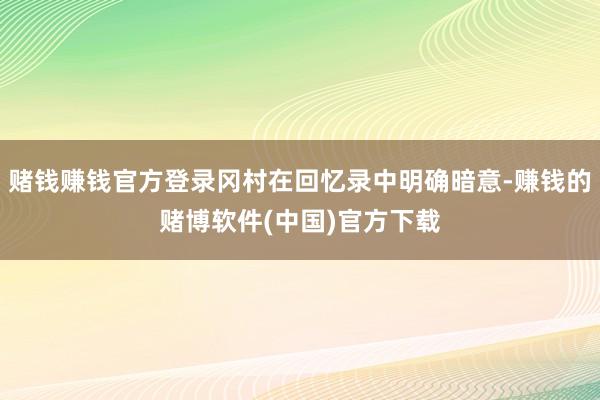 赌钱赚钱官方登录冈村在回忆录中明确暗意-赚钱的赌博软件(中国)官方下载