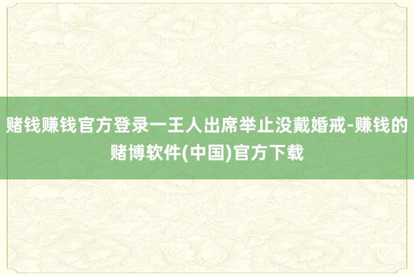赌钱赚钱官方登录一王人出席举止没戴婚戒-赚钱的赌博软件(中国)官方下载